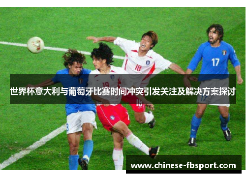 世界杯意大利与葡萄牙比赛时间冲突引发关注及解决方案探讨