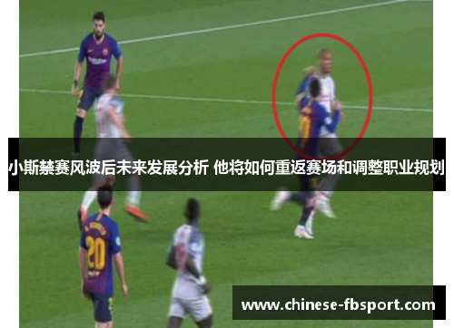 小斯禁赛风波后未来发展分析 他将如何重返赛场和调整职业规划