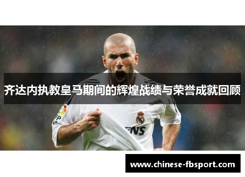 齐达内执教皇马期间的辉煌战绩与荣誉成就回顾 齐达内执教皇马期间的辉煌战绩与荣誉成就回顾