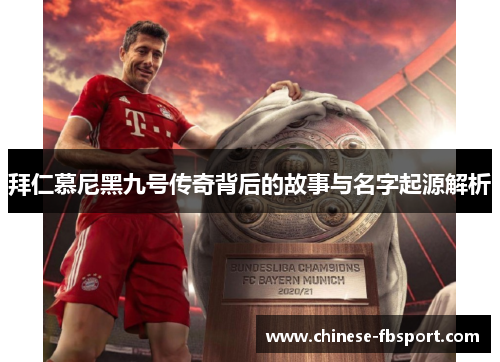拜仁慕尼黑九号传奇背后的故事与名字起源解析