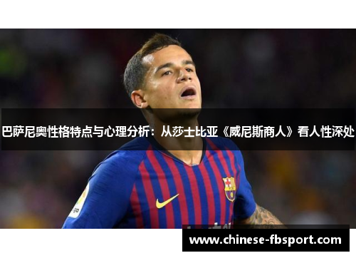 巴萨尼奥性格特点与心理分析:从莎士比亚《威尼斯商人》看人性深处 巴萨尼奥性格特点与心理分析:从莎士比亚《威尼斯商人》看人性深处