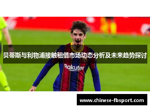 贝蒂斯与利物浦接触租借市场动态分析及未来趋势探讨 贝蒂斯与利物浦接触租借市场动态分析及未来趋势探讨
