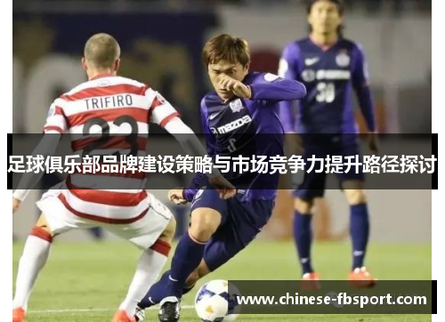 足球俱乐部品牌建设策略与市场竞争力提升路径探讨