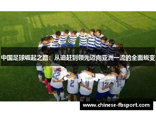 中国足球崛起之路:从追赶到领先迈向亚洲一流的全面蜕变 中国足球崛起之路:从追赶到领先迈向亚洲一流的全面蜕变