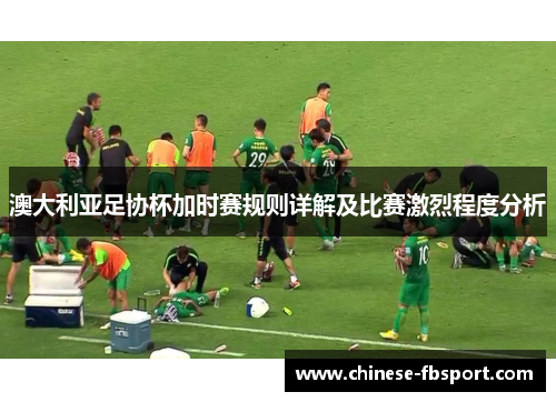 澳大利亚足协杯加时赛规则详解及比赛激烈程度分析