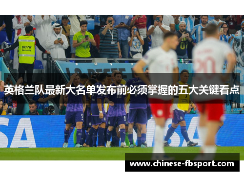 英格兰队最新大名单发布前必须掌握的五大关键看点 英格兰队最新大名单发布前必须掌握的五大关键看点