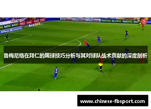 鲁梅尼格在拜仁的踢球技巧分析与其对球队战术贡献的深度剖析