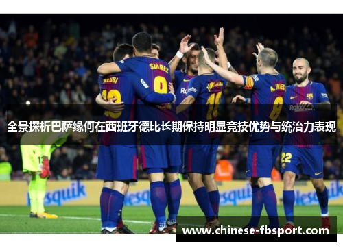 全景探析巴萨缘何在西班牙德比长期保持明显竞技优势与统治力表现