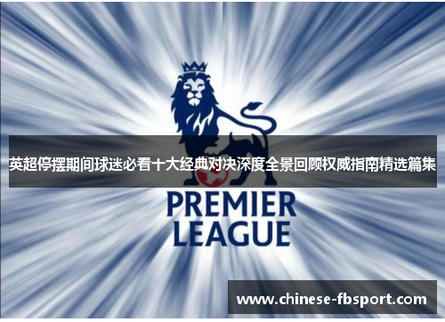 英超停摆期间球迷必看十大经典对决深度全景回顾权威指南精选篇集