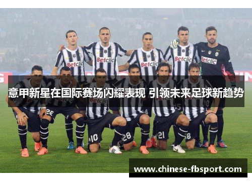 意甲新星在国际赛场闪耀表现 引领未来足球新趋势