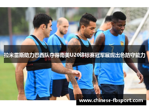 拉米雷斯助力巴西队夺得南美U20锦标赛冠军展现出色防守能力
