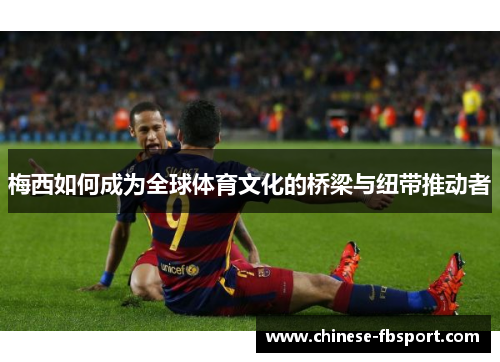 梅西如何成为全球体育文化的桥梁与纽带推动者