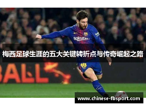 梅西足球生涯的五大关键转折点与传奇崛起之路