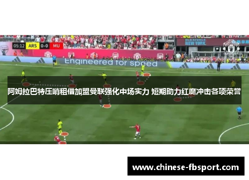 阿姆拉巴特压哨租借加盟曼联强化中场实力 短期助力红魔冲击各项荣誉