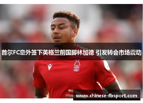 首尔FC意外签下英格兰前国脚林加德 引发转会市场震动